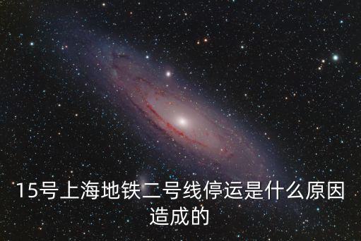15號上海地鐵二號線停運是什么原因造成的