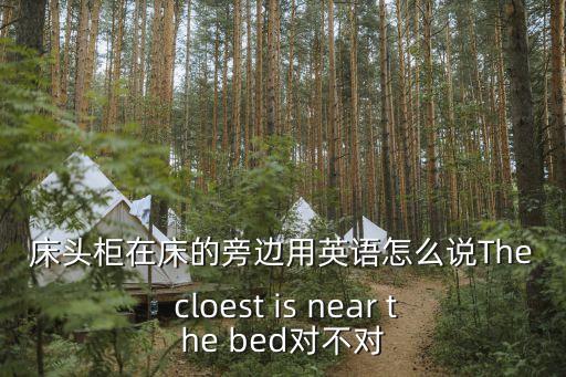 床頭柜在床的旁邊用英語怎么說The cloest is near the bed對不對