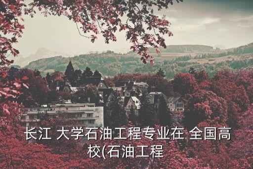 長江大學(xué)全國排名,2017年長江大學(xué)石油專業(yè)排名第4名