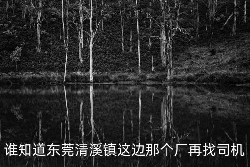 誰知道東莞清溪鎮這邊那個廠再找司機