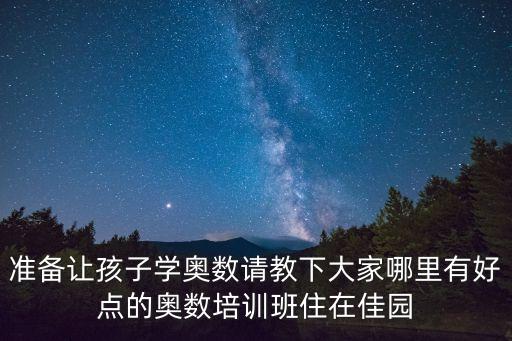 準備讓孩子學奧數請教下大家哪里有好點的奧數培訓班住在佳園