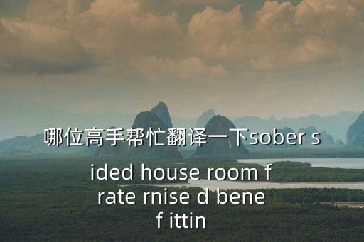 哪位高手幫忙翻譯一下sober sided house room frate rnise d benef ittin