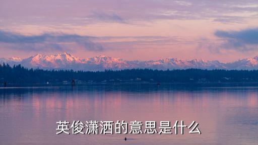 英俊瀟灑，英俊瀟灑的意思是什么