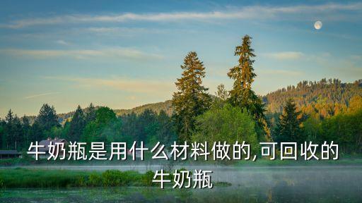  牛奶瓶是用什么材料做的,可回收的 牛奶瓶