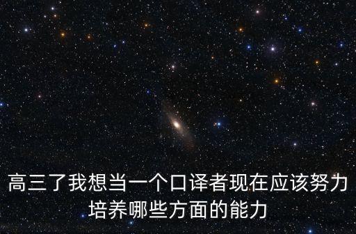 高三了我想當一個口譯者現(xiàn)在應該努力培養(yǎng)哪些方面的能力