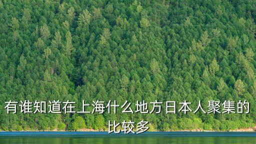 上海市日本人集中居住地，有誰知道在上海什么地方日本人聚集的比較多