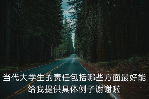 當(dāng)代大學(xué)生的責(zé)任包括哪些方面最好能給我提供具體例子謝謝啦