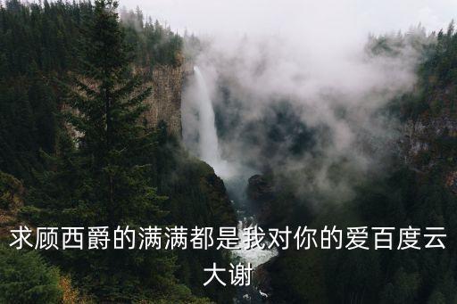 求顧西爵的滿滿都是我對你的愛百度云大謝