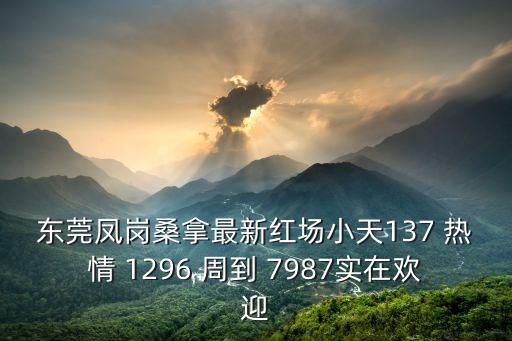 東莞鳳崗按摩，東莞鳳崗桑拿最新紅場小天137 熱情 1296 周到 7987實在歡迎