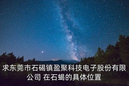 求東莞市石碣鎮(zhèn)盈聚科技電子股份有限公司 在石蝎的具體位置