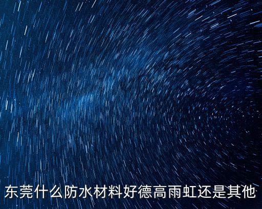 東莞什么防水材料好德高雨虹還是其他