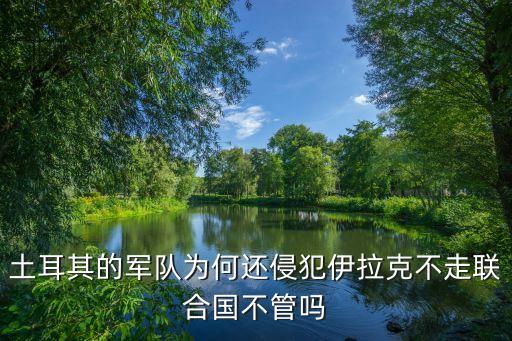 土耳其軍隊(duì)，土耳其的軍隊(duì)為何還侵犯伊拉克不走聯(lián)合國不管嗎