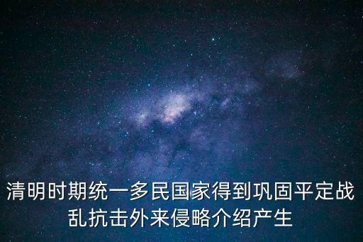 清明時期統一多民國家得到鞏固平定戰亂抗擊外來侵略介紹產生