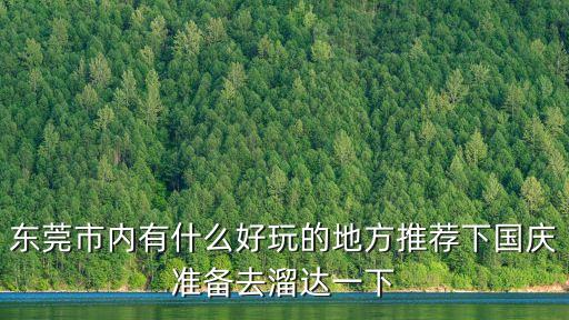 東莞市區休閑的地方有哪些地方嗎，東莞市內有什么好玩的地方推薦下國慶準備去溜達一下