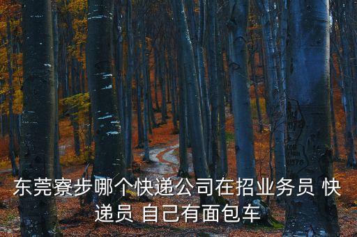 東莞航空物流有限公司招聘信息，東莞寮步哪個(gè)快遞公司在招業(yè)務(wù)員 快遞員 自己有面包車