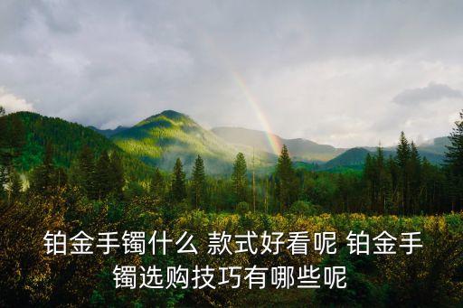  鉑金手鐲什么 款式好看呢 鉑金手鐲選購技巧有哪些呢