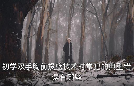 初學雙手胸前投籃技術時常犯的典型錯誤有哪些