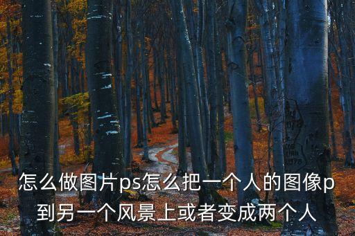 怎么做圖片ps怎么把一個人的圖像p到另一個風景上或者變成兩個人