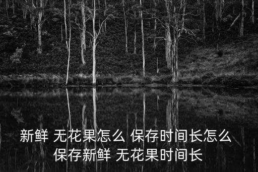 新鮮 無花果怎么 保存時間長怎么 保存新鮮 無花果時間長