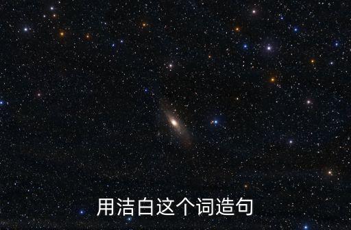 潔白造句，潔白能造什么句子