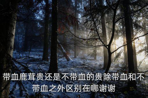 帶血鹿茸貴還是不帶血的貴除帶血和不帶血之外區別在哪謝謝