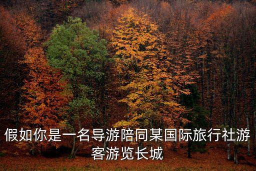 假如你是一名導(dǎo)游陪同某國(guó)際旅行社游客游覽長(zhǎng)城