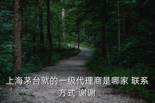 上海茅臺就的一級代理商是哪家 聯系方式 謝謝
