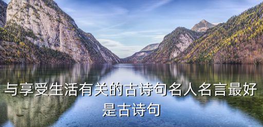 享受生活的唯美句子，與享受生活有關的古詩句名人名言最好是古詩句