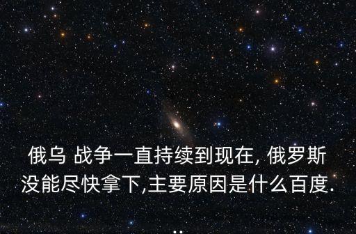 俄烏 戰爭一直持續到現在, 俄羅斯沒能盡快拿下,主要原因是什么百度...