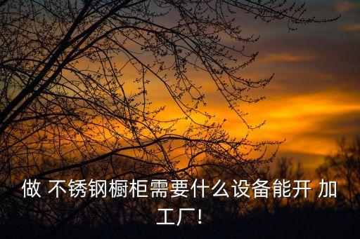 做 不銹鋼櫥柜需要什么設備能開 加工廠!