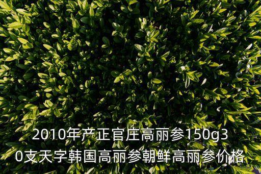 2010年產正官莊高麗參150g30支天字韓國高麗參朝鮮高麗參價格