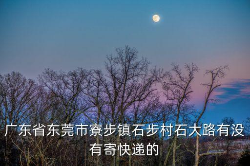 廣東省東莞市寮步鎮石步村石大路有沒有寄快遞的