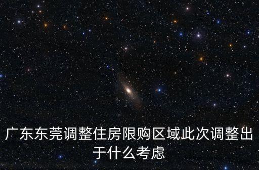 廣東東莞調整住房限購區域此次調整出于什么考慮