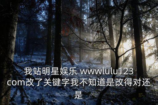 明星娛樂，我站明星娛樂 wwwlulu123com改了關鍵字我不知道是改得對還是