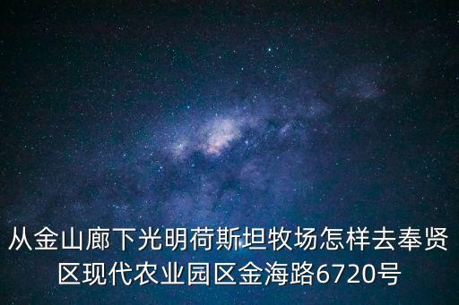 從金山廊下光明荷斯坦牧場怎樣去奉賢區(qū)現(xiàn)代農(nóng)業(yè)園區(qū)金海路6720號