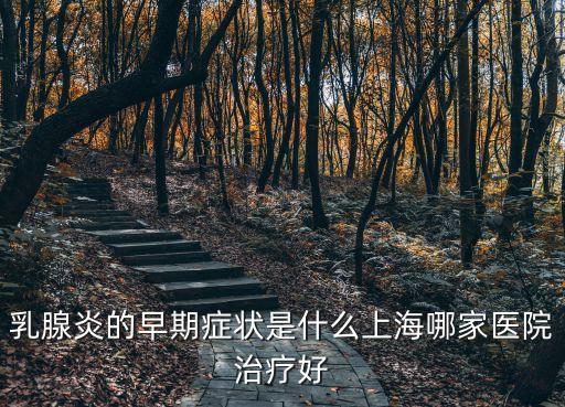 崔海燕上海市同濟醫院，乳腺炎的早期癥狀是什么上海哪家醫院治療好