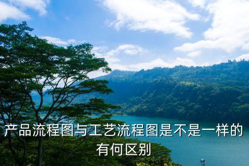 產品流程圖與工藝流程圖是不是一樣的有何區別