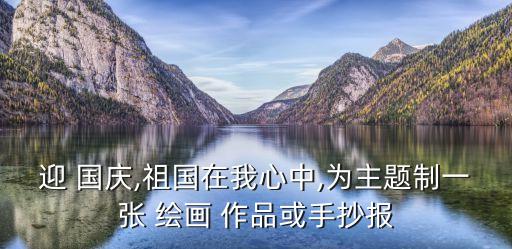 迎 國慶,祖國在我心中,為主題制一張 繪畫 作品或手抄報