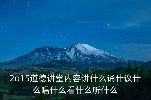 2o15道德講堂內容講什么誦什議什么唱什么看什么聽什么