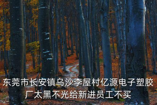 東莞長安蔡國安，東莞市長安鎮烏沙李屋村億源電子塑膠廠太黑不光給新進員工不買