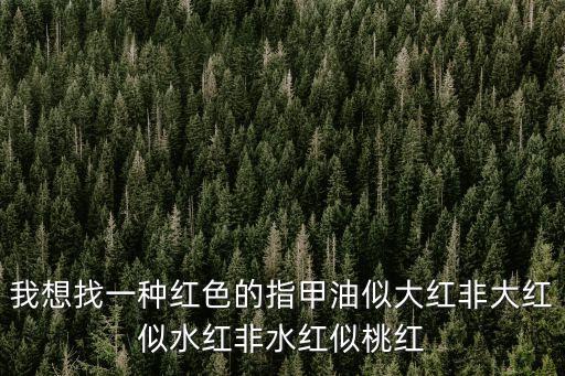 我想找一種紅色的指甲油似大紅非大紅似水紅非水紅似桃紅