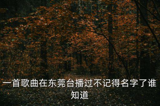 東莞歌曲好久創(chuàng)作的，東莞 她在哪里啊