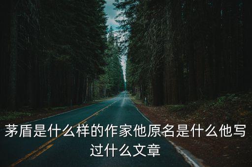茅盾是什么樣的作家他原名是什么他寫過什么文章