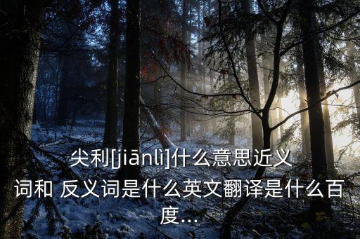  尖利[jiānlì]什么意思近義詞和 反義詞是什么英文翻譯是什么百度...