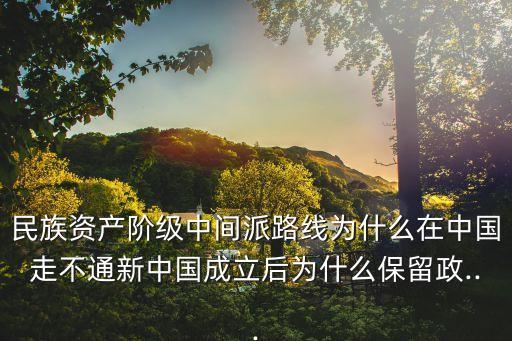 民族資產階級中間派路線為什么在中國走不通新中國成立后為什么保留政...