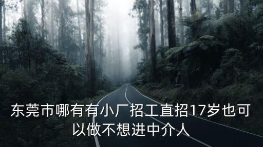東莞市哪有有小廠招工直招17歲也可以做不想進中介人