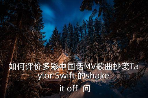 如何評價多彩中國話MV歌曲抄襲Taylor Swift 的shake it off  問