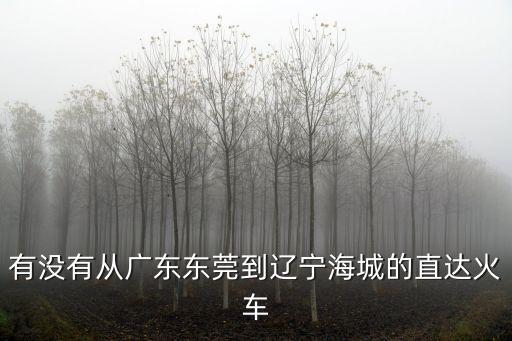 東莞到寧海的火車站時刻表，有沒有從廣東東莞到遼寧海城的直達火車