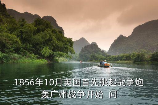 1856年10月英國首先挑起戰(zhàn)爭炮轟廣州戰(zhàn)爭開始  問