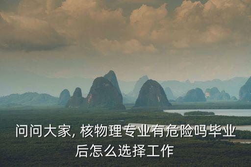 問問大家, 核物理專業有危險嗎畢業后怎么選擇工作